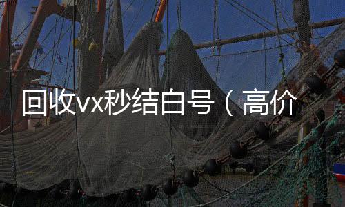 回收vx秒结高价回收vx300元秒结白号（高价回收vx秒结）