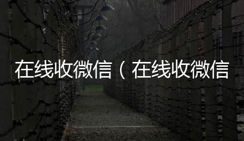 在线收微信（24小时收微信秒结账在线收微信号的老板）