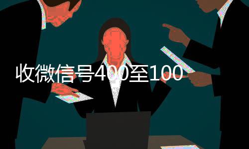 收微信号400至24小时收微信秒结账1000一个（微信租号平台）