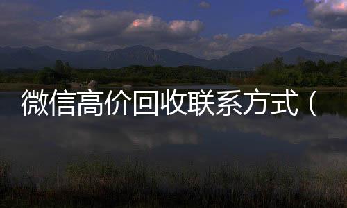 微信高价回收联系回收微信秒结方式（高价回收微信是什么套路）