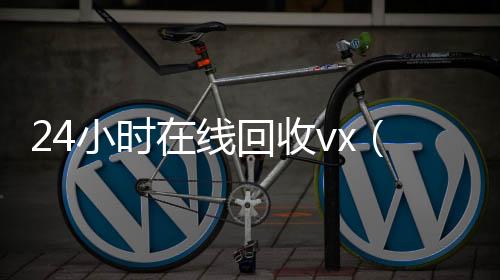 24小时在线回收24小时回收vx秒结平台vx（24小时在线回收Vx）